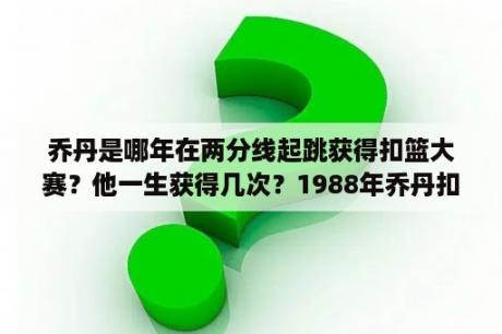 乔丹是哪年在两分线起跳获得扣篮大赛？他一生获得几次？1988年乔丹扣篮大赛穿的鞋？