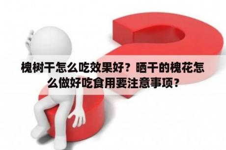 槐树干怎么吃效果好？晒干的槐花怎么做好吃食用要注意事项？