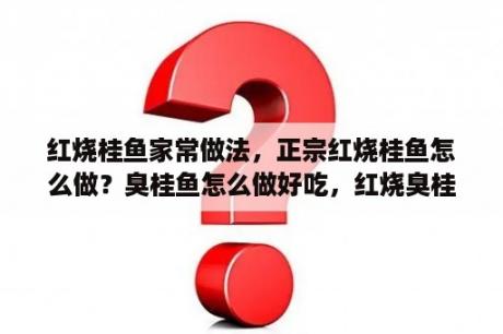 红烧桂鱼家常做法，正宗红烧桂鱼怎么做？臭桂鱼怎么做好吃，红烧臭桂鱼的家常做法？