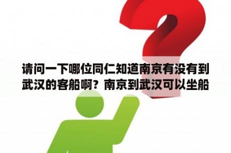 请问一下哪位同仁知道南京有没有到武汉的客船啊？南京到武汉可以坐船吗？