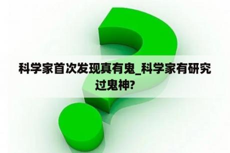 科学家首次发现真有鬼_科学家有研究过鬼神?