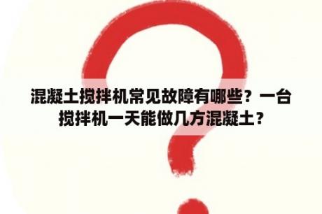 混凝土搅拌机常见故障有哪些？一台搅拌机一天能做几方混凝土？