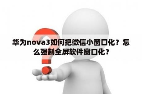 华为nova3如何把微信小窗口化？怎么强制全屏软件窗口化？