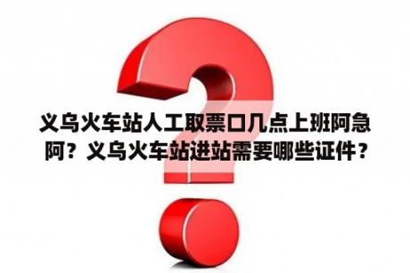 义乌火车站人工取票口几点上班阿急阿？义乌火车站进站需要哪些证件？