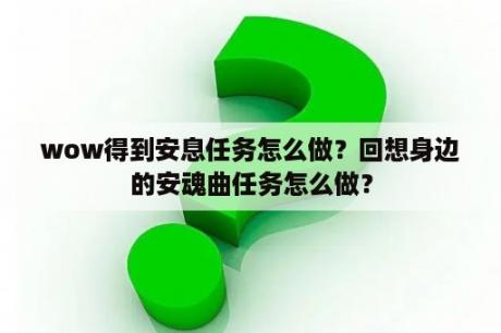 wow得到安息任务怎么做？回想身边的安魂曲任务怎么做？