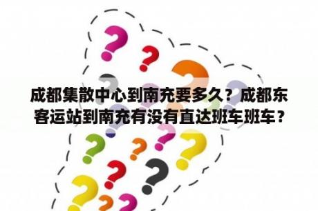 成都集散中心到南充要多久？成都东客运站到南充有没有直达班车班车？