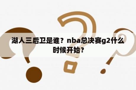 湖人三后卫是谁？nba总决赛g2什么时候开始？