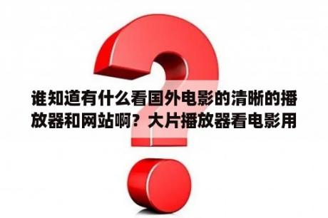 谁知道有什么看国外电影的清晰的播放器和网站啊？大片播放器看电影用什么播放器好？