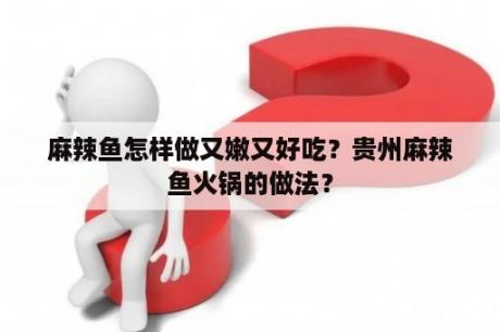 麻辣鱼怎样做又嫩又好吃？贵州麻辣鱼火锅的做法？