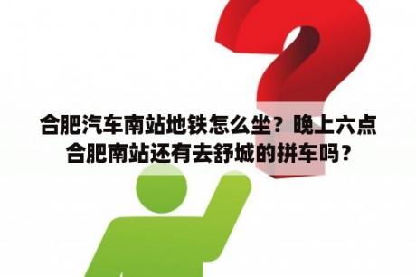 合肥汽车南站地铁怎么坐？晚上六点合肥南站还有去舒城的拼车吗？