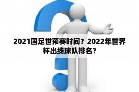 2021国足世预赛时间？2022年世界杯出线球队排名？