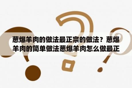 葱爆羊肉的做法最正宗的做法？葱爆羊肉的简单做法葱爆羊肉怎么做最正宗？