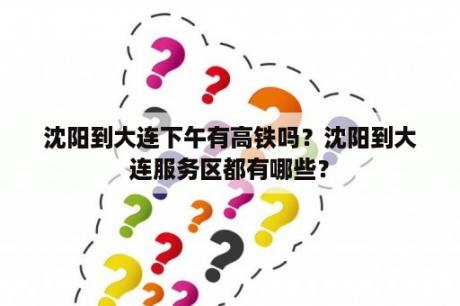 沈阳到大连下午有高铁吗？沈阳到大连服务区都有哪些？