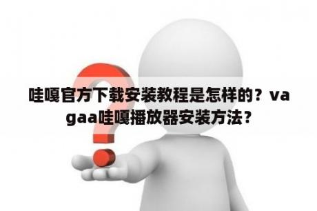 哇嘎官方下载安装教程是怎样的？vagaa哇嘎播放器安装方法？