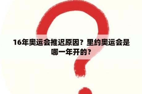 16年奥运会推迟原因？里约奥运会是哪一年开的？