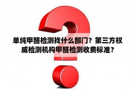 单纯甲醛检测找什么部门？第三方权威检测机构甲醛检测收费标准？