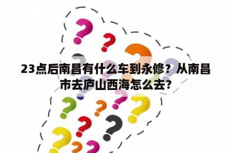 23点后南昌有什么车到永修？从南昌市去庐山西海怎么去？