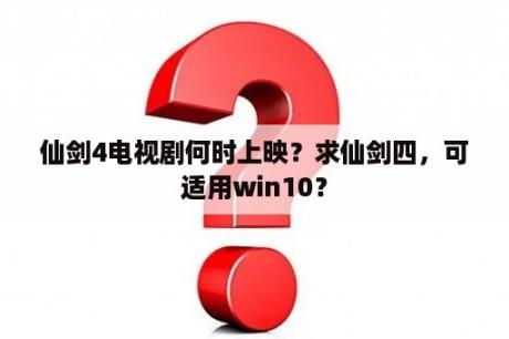 仙剑4电视剧何时上映？求仙剑四，可适用win10？