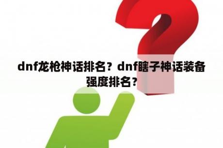 dnf龙枪神话排名？dnf瞎子神话装备强度排名？