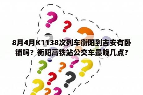 8月4月K1138次列车衡阳到吉安有卧铺吗？衡阳高铁站公交车最晚几点？