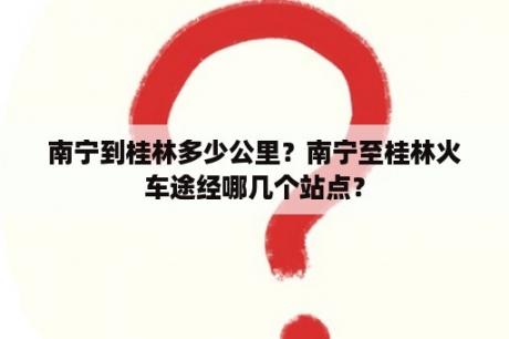 南宁到桂林多少公里？南宁至桂林火车途经哪几个站点？