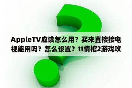 AppleTV应该怎么用？买来直接接电视能用吗？怎么设置？tt情棺2游戏攻略？