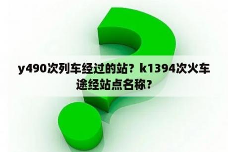 y490次列车经过的站？k1394次火车途经站点名称？