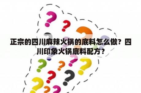 正宗的四川麻辣火锅的底料怎么做？四川印象火锅底料配方？