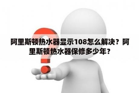 阿里斯顿热水器显示108怎么解决？阿里斯顿热水器保修多少年？