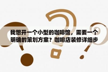 我想开一个小型的咖啡馆，需要一个明确的策划方案？咖啡店装修详细步骤？