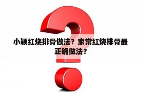 小颖红烧排骨做法？家常红烧排骨最正确做法？