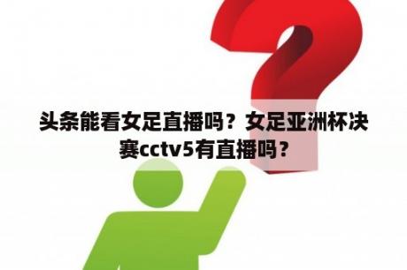 头条能看女足直播吗？女足亚洲杯决赛cctv5有直播吗？