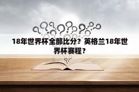 18年世界杯全部比分？英格兰18年世界杯赛程？