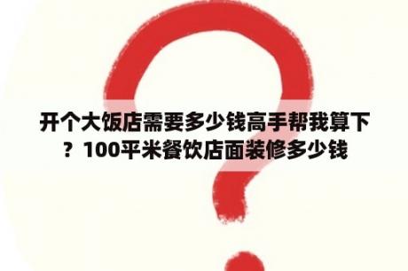 开个大饭店需要多少钱高手帮我算下？100平米餐饮店面装修多少钱