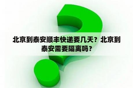 北京到泰安顺丰快递要几天？北京到泰安需要隔离吗？