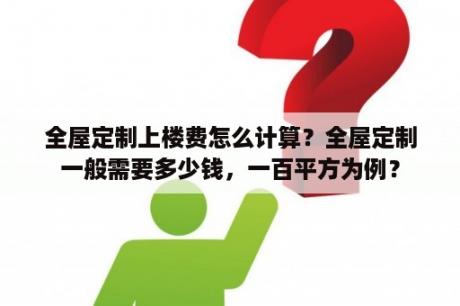 全屋定制上楼费怎么计算？全屋定制一般需要多少钱，一百平方为例？