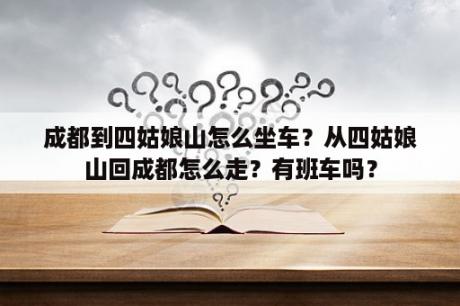 成都到四姑娘山怎么坐车？从四姑娘山回成都怎么走？有班车吗？