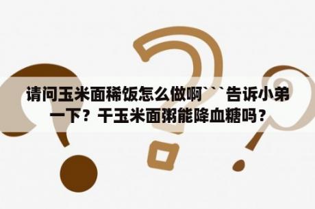 请问玉米面稀饭怎么做啊```告诉小弟一下？干玉米面粥能降血糖吗？