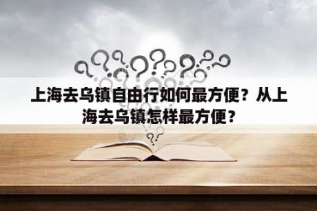 上海去乌镇自由行如何最方便？从上海去乌镇怎样最方便？