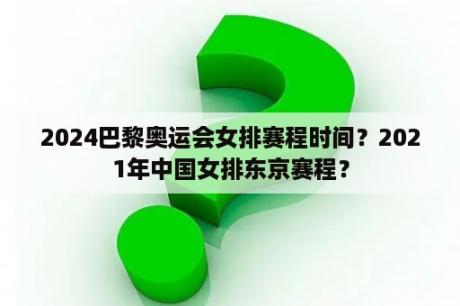 2024巴黎奥运会女排赛程时间？2021年中国女排东京赛程？