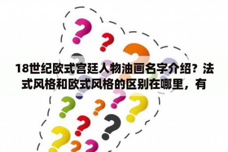 18世纪欧式宫廷人物油画名字介绍？法式风格和欧式风格的区别在哪里，有人了解吗欧式风格？