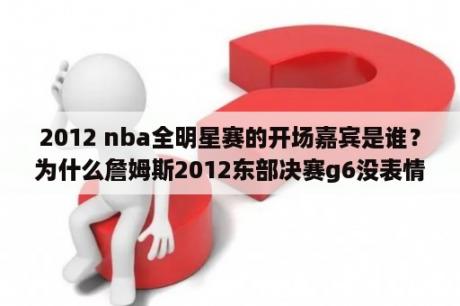 2012 nba全明星赛的开场嘉宾是谁？为什么詹姆斯2012东部决赛g6没表情？