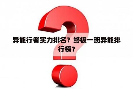 异能行者实力排名？终极一班异能排行榜？