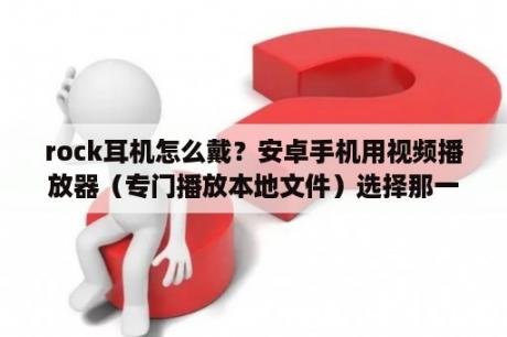 rock耳机怎么戴？安卓手机用视频播放器（专门播放本地文件）选择那一个软件最优？