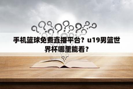 手机篮球免费直播平台？u19男篮世界杯哪里能看？