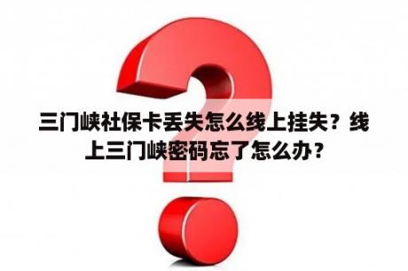 三门峡社保卡丢失怎么线上挂失？线上三门峡密码忘了怎么办？