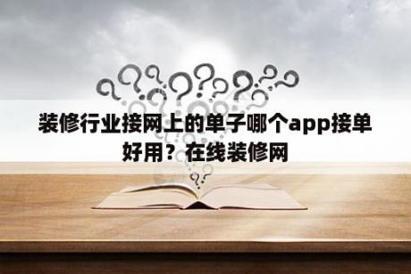 装修行业接网上的单子哪个app接单好用？在线装修网