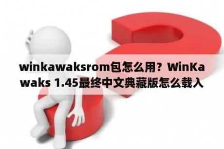 winkawaksrom包怎么用？WinKawaks 1.45最终中文典藏版怎么载入游戏(图文)？