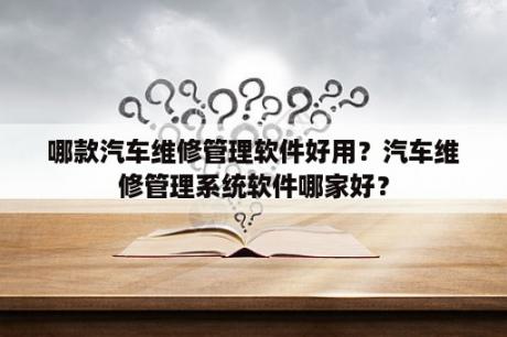 哪款汽车维修管理软件好用？汽车维修管理系统软件哪家好？