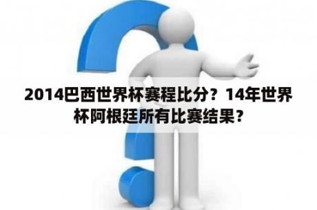 2014巴西世界杯赛程比分？14年世界杯阿根廷所有比赛结果？